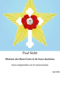 Paul Sédir - Histoire des Rose-Croix et de leurs doctrines - Tout comprendre sur le rosicrucisme.