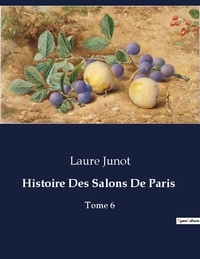 Laure Junot - Les classiques de la littérature  : Histoire Des Salons De Paris - Tome 6.