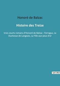 Honoré de Balzac - Histoire des Treize - trois courts romans d'Honoré de Balzac : Ferragus, La Duchesse de Langeais, La Fille aux yeux d'or.