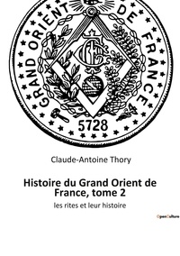 Claude-Antoine Thory - Ésotérisme et Paranormal  : Histoire du Grand Orient de France, tome 2 - les rites et leur histoire.