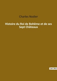 Charles Nodier - Les classiques de la littérature  : Histoire du Roi de Bohême et de ses Sept Châteaux.