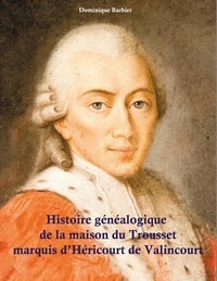 Dominique Barbier - Histoire généalogique de la maison du Trousset, marquis d'Héricourt de Valincour.