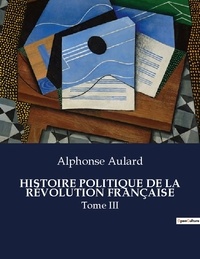 Alphonse Aulard - Les classiques de la littérature  : HISTOIRE POLITIQUE DE LA RÉVOLUTION FRANÇAISE - Tome III.