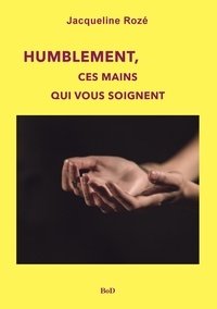 Jacqueline Rozé - Humblement, ces mains qui vous soignent.