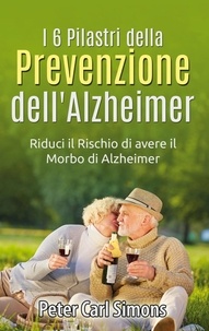 Peter Carl Simons - I 6 Pilastri della Prevenzione dell'Alzheimer - Riduci il Rischio di avere il Morbo di Alzheimer.
