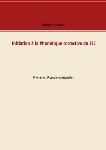 Christian Meunier - Initiation à la Phonétique corrective du FLE - Phonèmes, Prosodie et Intonation.