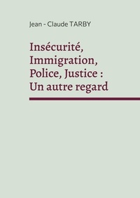 Jean-Claude Tarby - Insécurité, Immigration, Police, Justice : Un autre regard - Sortir de la spirale de l'horreur.
