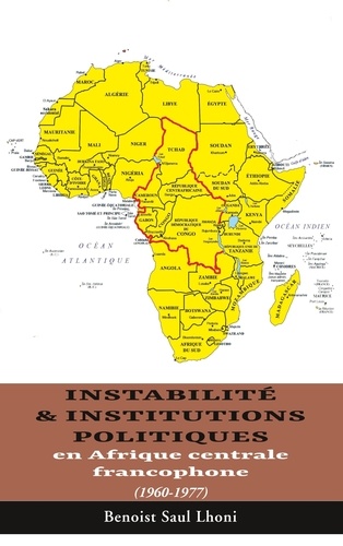 Benoist Saul Lhoni - Instabilité & institutions politiques en Afrique centrale francophone - 1960-1977.