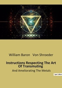 Shroeder william baron Von - Ésotérisme et Paranormal  45  : Instructions Respecting The Art Of Transmuting - And Ameliorating The Metals.
