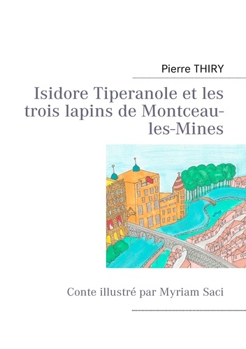 Pierre Thiry - Isidore Tiperanole et les trois lapins de Montceau-les-Mines - Conte illustré par Myriam Saci.