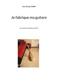 Jean-Claude Tarby - Je fabrique ma guitare - Les cahiers d'ateliers de JCT.