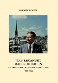Warren Wanner - Jean Lecanuet, maire de Rouen - Un homme d'Etat en son territoire.