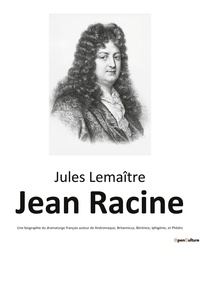 Jules Lemaître - Jean Racine - Une biographie du dramaturge français auteur de Andromaque, Britannicus, Bérénice, Iphigénie, et Phèdre.