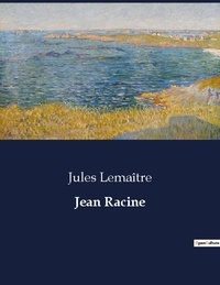 Jules Lemaître - Les classiques de la littérature  : Jean Racine - ..