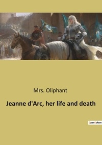 Mrs. Oliphant - Jeanne d'Arc, her life and death.