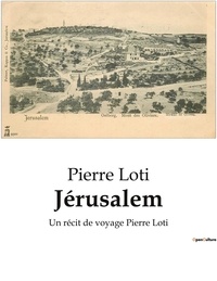Pierre Loti - Récits de voyage  : Jérusalem - Un récit de voyage Pierre Loti.