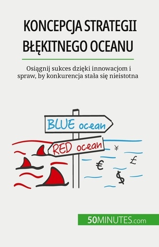 Koncepcja strategii błękitnego oceanu. Osiągnij sukces dzięki innowacjom i spraw, by konkurencja stała się nieistotna