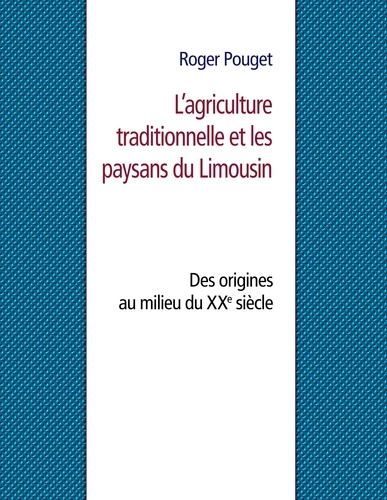 Roger Pouget - L’agriculture traditionnelle et les paysans du Limousin - Des origines au milieu du XXe siècle.