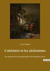 Louis Figuier - Ésotérisme et Paranormal  : L'alchimie et les alchimistes - les secrets de la transmutation des métaux en or.