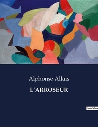 Alphonse Allais - Les classiques de la littérature  : L'arroseur - ..