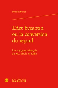 Patrick Brunet - L'Art byzantin ou la conversion du regard - Les voyageurs français au XIXe siècle en Italie.