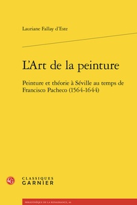 Lauriane Fallay d'Este - L'art de la peinture - Peinture et théorie à Séville au temps de Francisco Pache.
