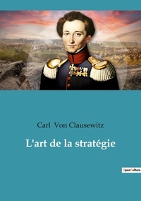 Carl von Clausewitz - L'art de la stratégie.
