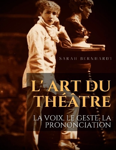 Sarah Bernhardt - L' Art du théâtre : La voix, le geste, la prononciation - Le guide de référence de Sarah Bernhardt pour la formation du comédien à la dramaturgie et au jeu scénique.