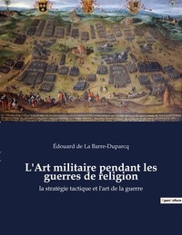 Edouard de La Barre Duparcq - L'Art militaire pendant les guerres de religion - La stratégie tactique et l'art de la guerre.