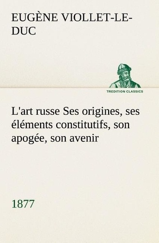 Eugène-Emmanuel Viollet-le-Duc - L'art russe Ses origines, ses éléments constitutifs, son apogée, son avenir (1877) - L art russe ses origines ses elements constitutifs son apoge.