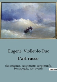Eugène Viollet-le-Duc - L'art russe - Ses origines, ses ciments constitutifs, son apogée, son avenir.