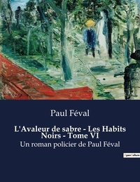 Paul Féval - L'Avaleur de sabre - Les Habits Noirs - Tome VI - Un roman policier de Paul Féval.