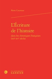 Pierre Courroux - L'Ecriture de l'histoire dans les chroniques françaises (XIIe-XVe siècle).