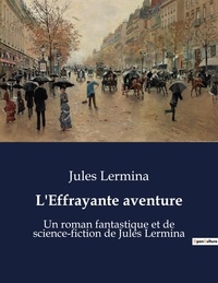 Jules Lermina - L'Effrayante aventure - Un roman fantastique et de science-fiction de Jules Lermina.