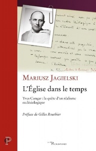 Mariusz Jagielski - L'Eglise dans le temps - Yves Congar : la quête d'un réalisme ecclésiologique.