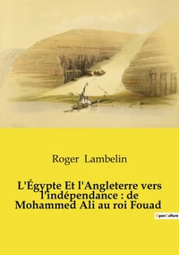 L'Égypte Et l'Angleterre vers l'indépendance : de Mohammed Ali au roi Fouad