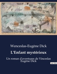 Wenceslas-Eugène Dick - L'Enfant mystérieux - Un roman d'aventures de Vinceslas Eugène Dick.