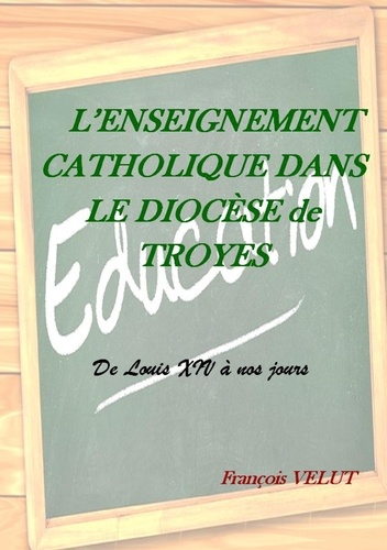 L'enseignement catholique dans le diocèse de Troyes. De Louis XIV à nos jours
