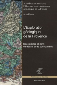 Jean Philip - L'exploration géologique de la Provence - Deux siècles et demi de débats et de controverses.