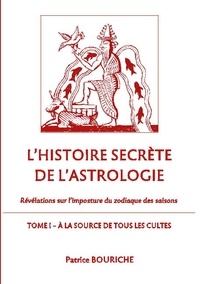 Patrice Bouriche - L'histoire secrète de l'astrologie - Révélations sur l'imposture du zodiaque des saisons - Tome 1, A la source de tous les cultes.