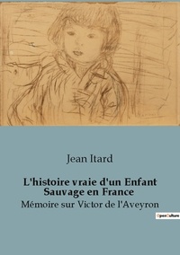 Jean Itard - L histoire vraie d un enfant sauvage en france - Memoire sur victor de l aveyro.