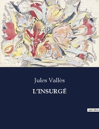 Jules Vallès - Les classiques de la littérature  : L'INSURGÉ - ..
