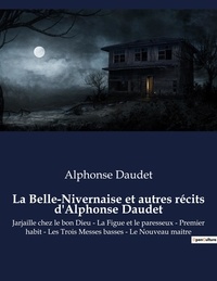 Alphonse Daudet - La Belle-Nivernaise et autres récits d'Alphonse Daudet - Jarjaille chez le bon Dieu - La figue et le paresseux - Premier habit - Les trois messes basses - Le nouveau maitre.