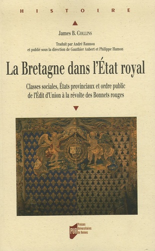 James-B Collins et Gauthier Aubert - La Bretagne dans l'Etat royal - Classes sociales, Etats provinciaux et ordre public de l'Edit d'Union à la Révolte des bonnets rouges.