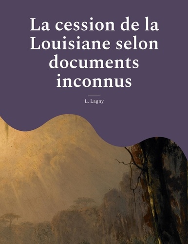 La cession de la Louisiane selon documents inconnus. Un épisode oublié de l'histoire des colonies françaises en Amérique