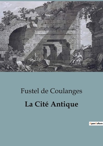 Numa Fustel de Coulanges - La cité antique - Etude sur le culte, le droit, les institutions de la Grèce et de Rome.