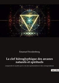 Emanuel Swedenborg - Ésotérisme et Paranormal  : La clef hiéroglyphique des arcanes naturels et spirituels - comprendre le mystère par la voie des représentations et des correspondances.