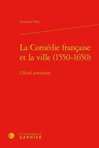 La Comédie Française et la ville (1550-1650). L'Iliade parodique