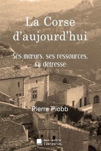 La Corse d'aujourd'hui. Ses moeurs, ses ressources, sa détresse