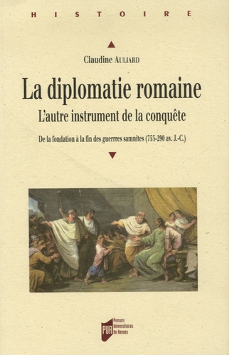 Claudine Auliard - La Diplomatie romaine - L'autre instrument de la conquête, De la fondation à la fin des guerres samnites (753-209 av. J-C.).
